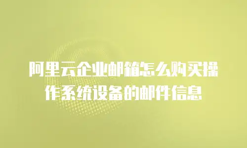 阿里云企业邮箱怎么购买操作系统设备的邮件信息