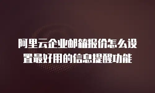 阿里云企业邮箱报价怎么设置最好用的信息提醒功能
