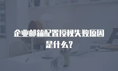 企业邮箱配置授权失败原因是什么？