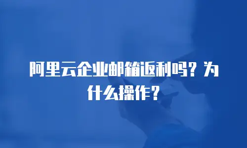 阿里云企业邮箱返利吗？为什么操作？