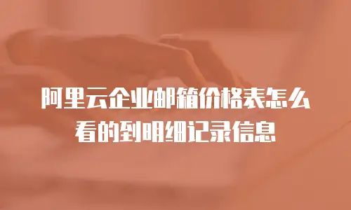 阿里云企业邮箱价格表怎么看的到明细记录信息