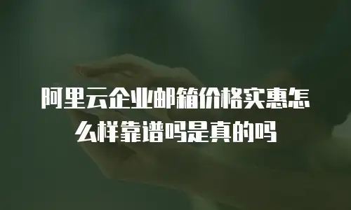 阿里云企业邮箱价格实惠怎么样靠谱吗是真的吗