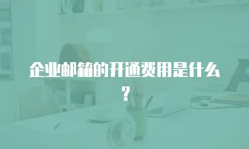企业邮箱的开通费用是什么？