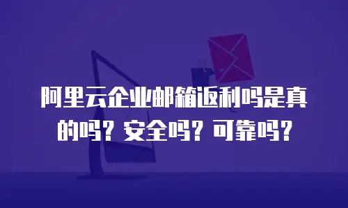 阿里云企业邮箱返利吗是真的吗？安全吗？可靠吗？