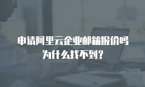 申请阿里云企业邮箱报价吗为什么找不到？
