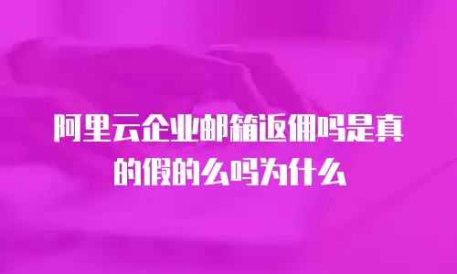 阿里云企业邮箱返佣吗是真的假的么吗为什么