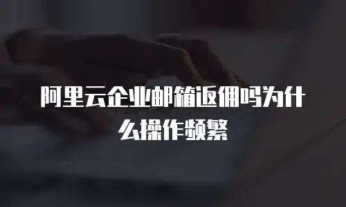 阿里云企业邮箱返佣吗为什么操作频繁