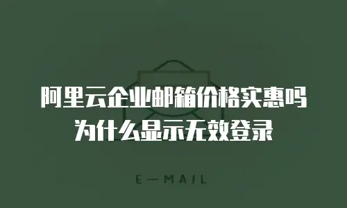 阿里云企业邮箱价格实惠吗为什么显示无效登录