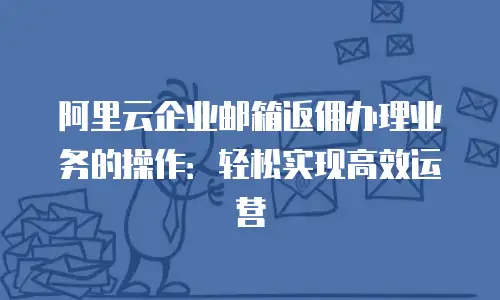 阿里云企业邮箱返佣办理业务的操作：轻松实现高效运营