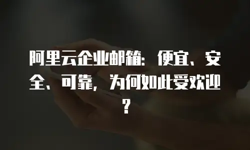 阿里云企业邮箱：便宜、安全、可靠，为何如此受欢迎？