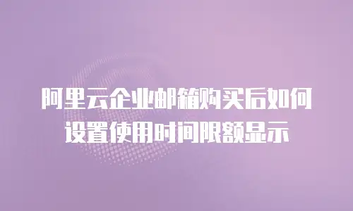 阿里云企业邮箱购买后如何设置使用时间限额显示