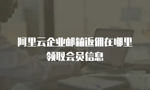 阿里云企业邮箱返佣在哪里领取会员信息