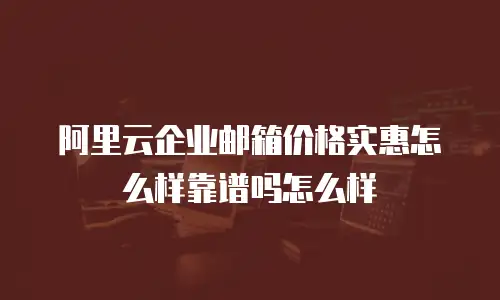 阿里云企业邮箱价格实惠怎么样靠谱吗怎么样