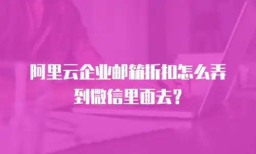 阿里云企业邮箱折扣怎么弄到微信里面去？