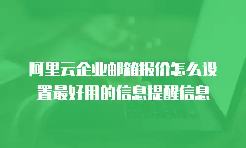 阿里云企业邮箱报价怎么设置最好用的信息提醒信息