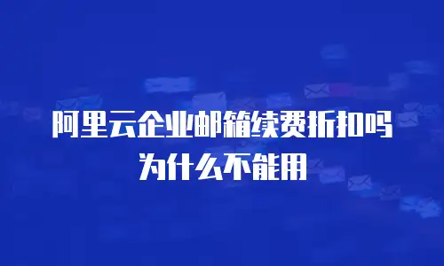 阿里云企业邮箱续费折扣吗为什么不能用