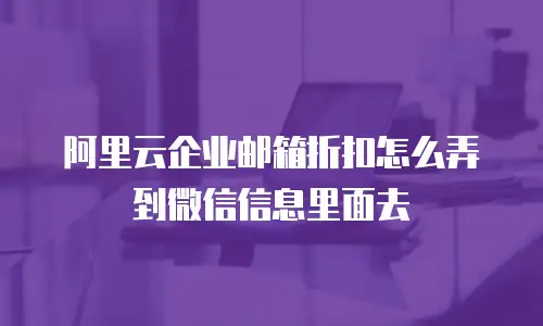阿里云企业邮箱折扣怎么弄到微信信息里面去