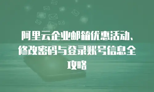 阿里云企业邮箱优惠活动、修改密码与登录账号信息全攻略