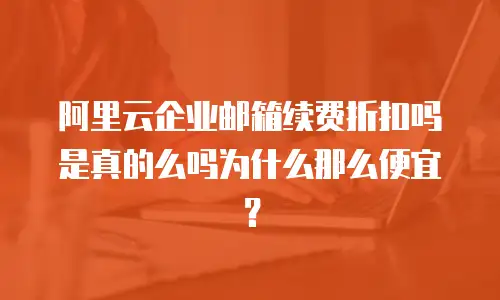 阿里云企业邮箱续费折扣吗是真的么吗为什么那么便宜？