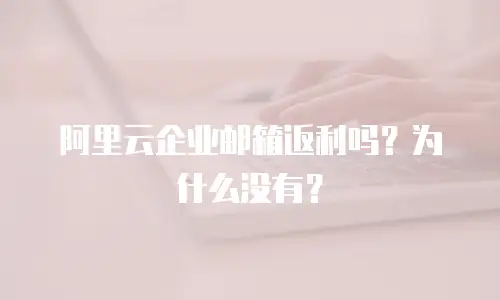 阿里云企业邮箱返利吗？为什么没有？