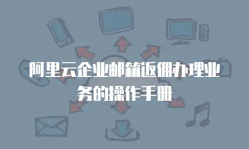 阿里云企业邮箱返佣办理业务的操作手册