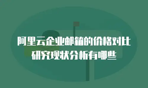 阿里云企业邮箱的价格对比研究现状分析有哪些