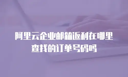 阿里云企业邮箱返利在哪里查找的订单号码吗