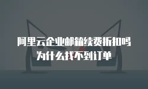 阿里云企业邮箱续费折扣吗为什么找不到订单