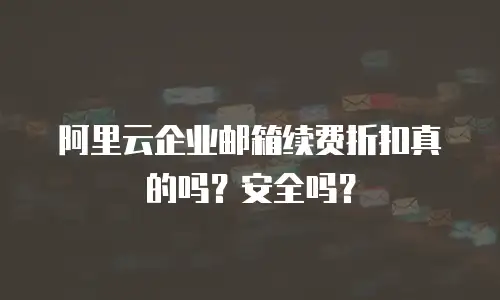 阿里云企业邮箱续费折扣真的吗?安全吗?