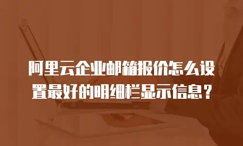 阿里云企业邮箱报价怎么设置最好的明细栏显示信息？