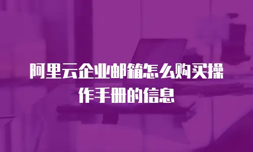 阿里云企业邮箱怎么购买操作手册的信息