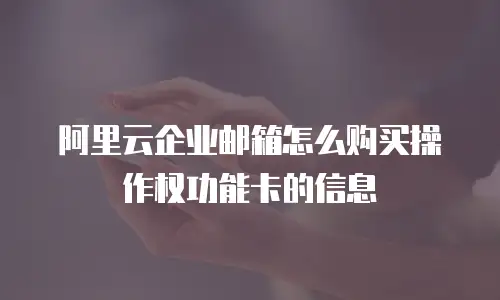 阿里云企业邮箱怎么购买操作权功能卡的信息