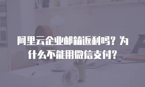 阿里云企业邮箱返利吗?为什么不能用微信支付?