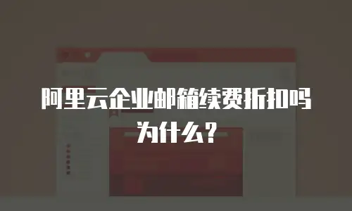 阿里云企业邮箱续费折扣吗为什么?