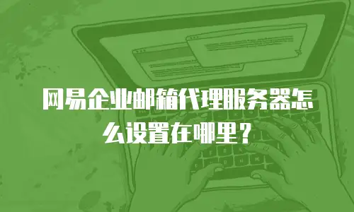 网易企业邮箱代理服务器怎么设置在哪里?