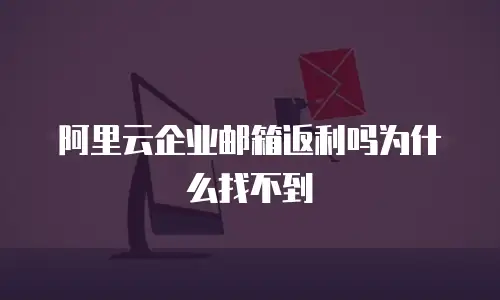 阿里云企业邮箱返利吗为什么找不到