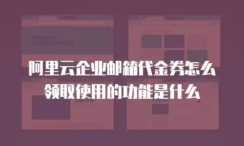 阿里云企业邮箱代金券怎么领取使用的功能是什么
