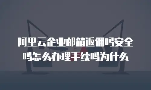 阿里云企业邮箱返佣吗安全吗怎么办理手续吗为什么