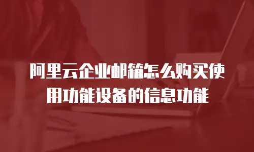 阿里云企业邮箱怎么购买使用功能设备的信息功能