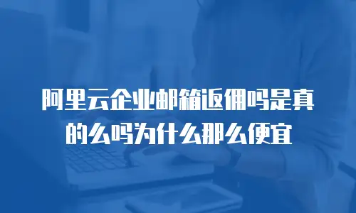 阿里云企业邮箱返佣吗是真的么吗为什么那么便宜