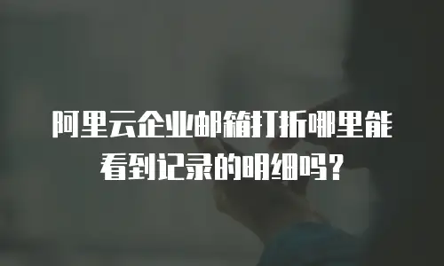 阿里云企业邮箱打折哪里能看到记录的明细吗?