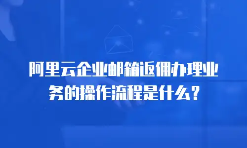 阿里云企业邮箱返佣办理业务的操作流程是什么？