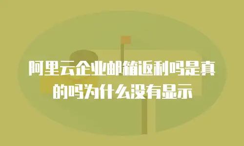阿里云企业邮箱返利吗是真的吗为什么没有显示