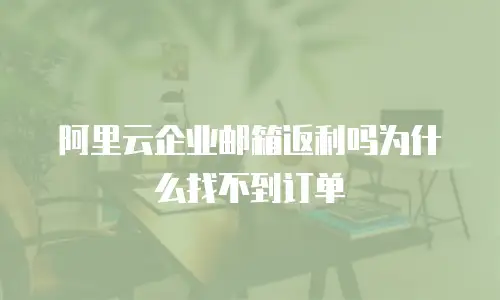 阿里云企业邮箱返利吗为什么找不到订单