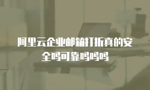阿里云企业邮箱打折真的安全吗可靠吗吗吗