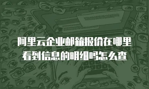 阿里云企业邮箱报价在哪里看到信息的明细吗怎么查