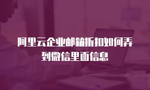 阿里云企业邮箱折扣如何弄到微信里面信息