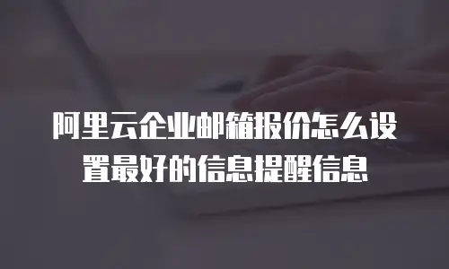 阿里云企业邮箱报价怎么设置最好的信息提醒信息