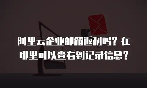 阿里云企业邮箱返利吗？在哪里可以查看到记录信息？