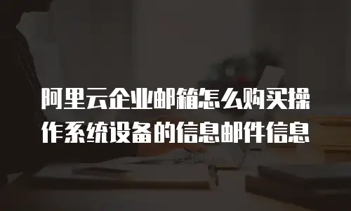 阿里云企业邮箱怎么购买操作系统设备的信息邮件信息